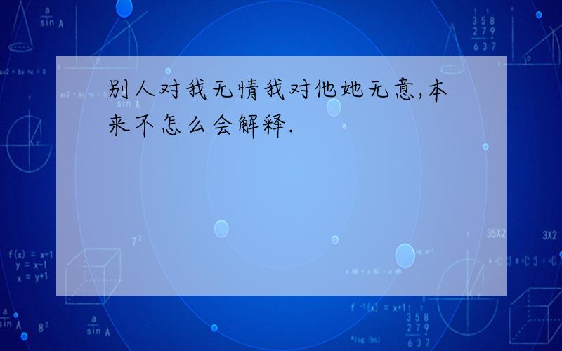 别人对我无情我对他她无意,本来不怎么会解释.