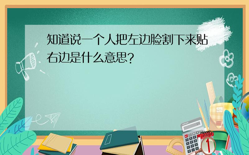 知道说一个人把左边脸割下来贴右边是什么意思?