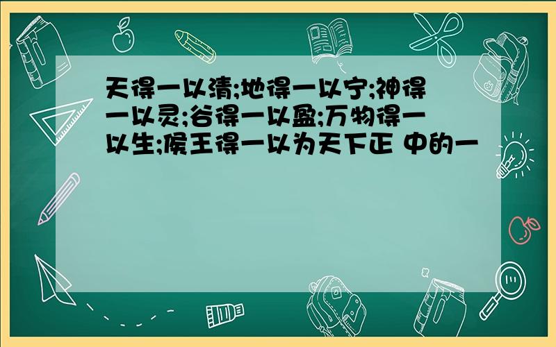 天得一以清;地得一以宁;神得一以灵;谷得一以盈;万物得一以生;侯王得一以为天下正 中的一