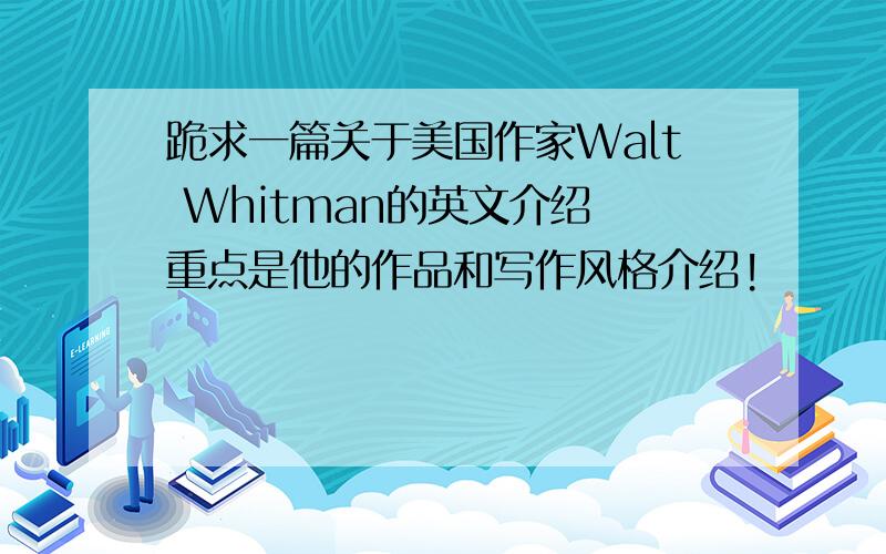 跪求一篇关于美国作家Walt Whitman的英文介绍 重点是他的作品和写作风格介绍!