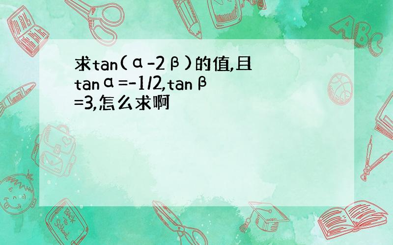 求tan(α-2β)的值,且tanα=-1/2,tanβ=3,怎么求啊