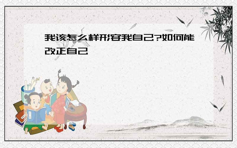 我该怎么样形容我自己?如何能改正自己