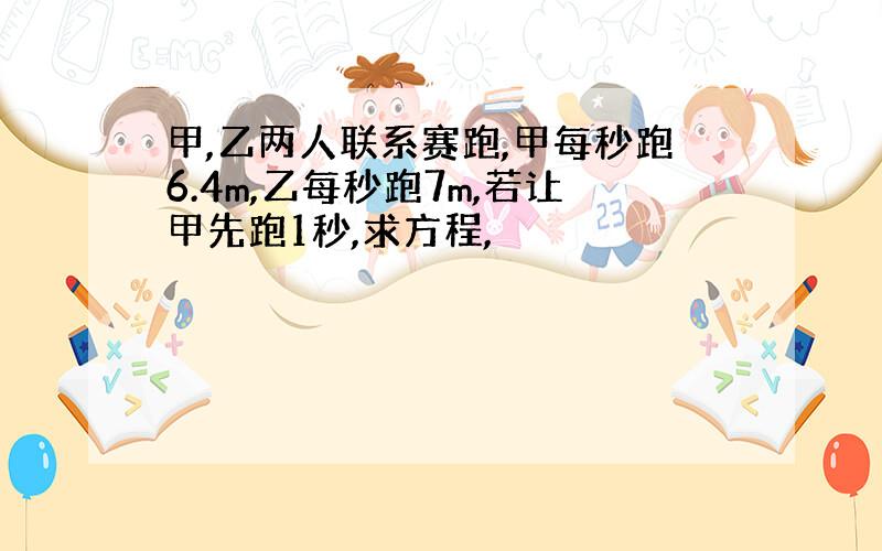 甲,乙两人联系赛跑,甲每秒跑6.4m,乙每秒跑7m,若让甲先跑1秒,求方程,