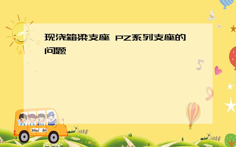 现浇箱梁支座 PZ系列支座的问题