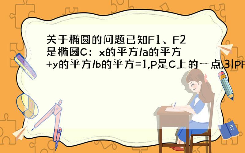 关于椭圆的问题已知F1、F2是椭圆C：x的平方/a的平方+y的平方/b的平方=1,P是C上的一点,3|PF|*|PF2|