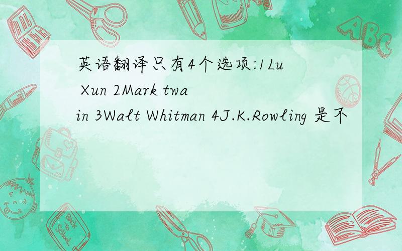 英语翻译只有4个选项:1Lu Xun 2Mark twain 3Walt Whitman 4J.K.Rowling 是不