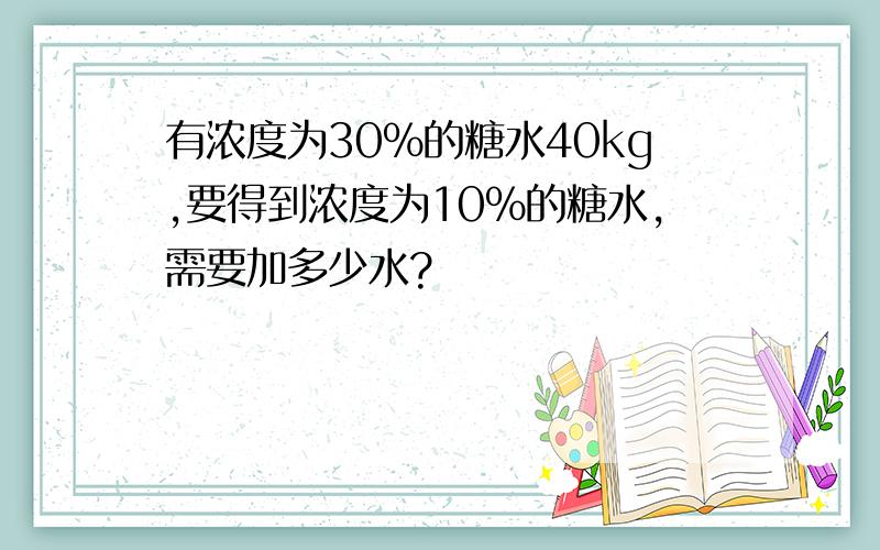 有浓度为30%的糖水40kg,要得到浓度为10%的糖水,需要加多少水?