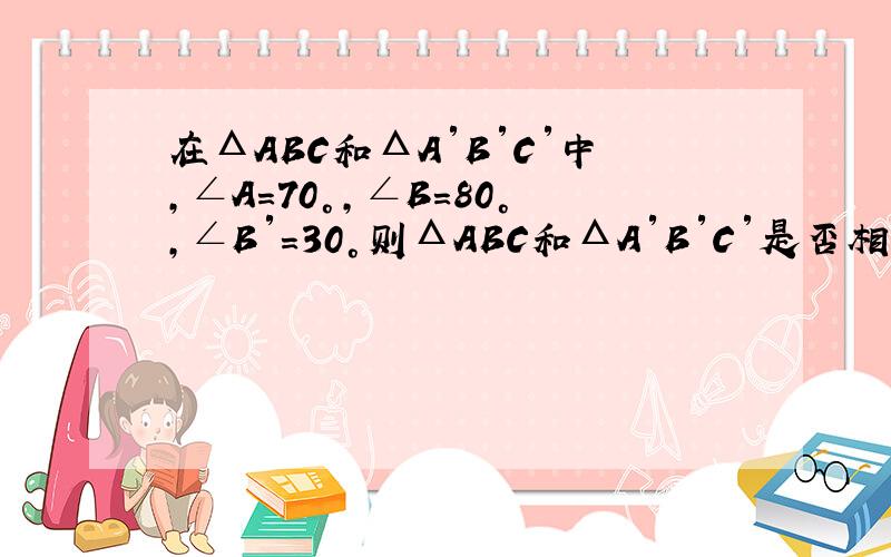 在ΔABC和ΔA′B′C′中,∠A=70°,∠B=80°,∠B′=30°则ΔABC和ΔA′B′C′是否相似?为什么?