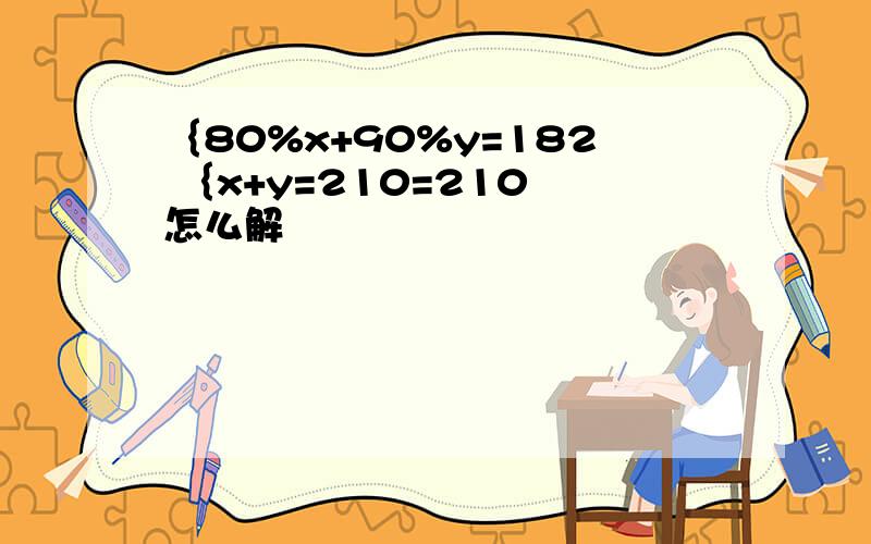 ｛80%x+90%y=182 ｛x+y=210=210 怎么解