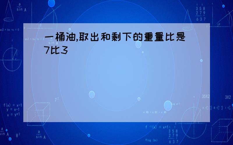 一桶油,取出和剩下的重量比是7比3