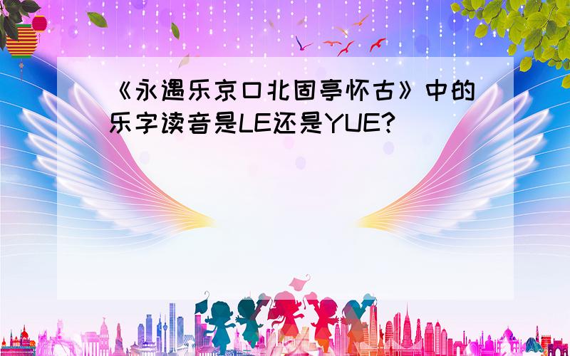 《永遇乐京口北固亭怀古》中的乐字读音是LE还是YUE?