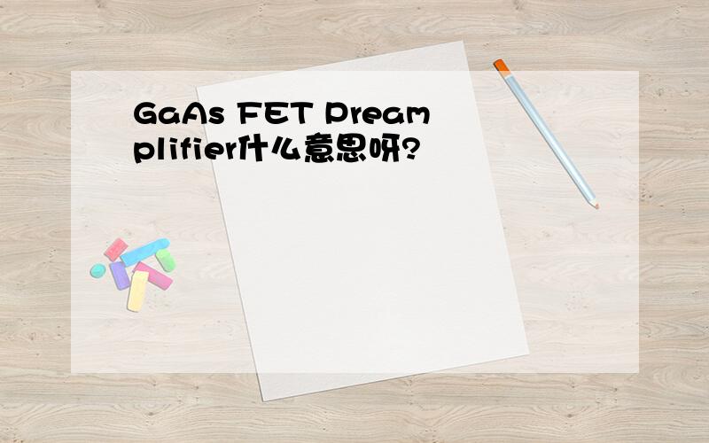 GaAs FET Preamplifier什么意思呀?