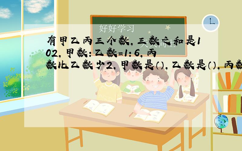 有甲乙丙三个数,三数之和是102,甲数：乙数=1：6,丙数比乙数少2,甲数是（）,乙数是（）,丙数是（）