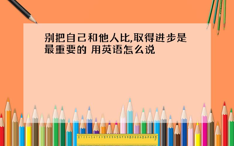 别把自己和他人比,取得进步是最重要的 用英语怎么说