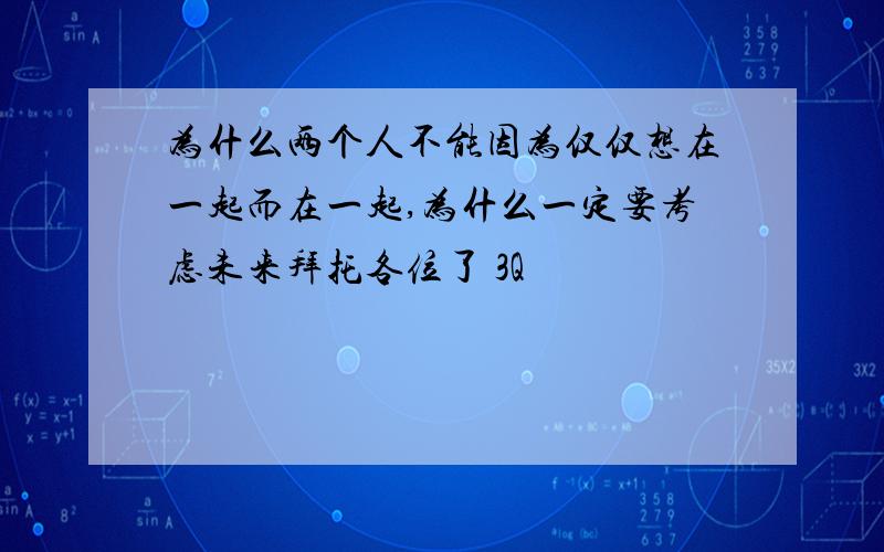 为什么两个人不能因为仅仅想在一起而在一起,为什么一定要考虑未来拜托各位了 3Q