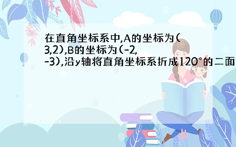 在直角坐标系中,A的坐标为(3,2),B的坐标为(-2,-3),沿y轴将直角坐标系折成120°的二面角后,求AB的长