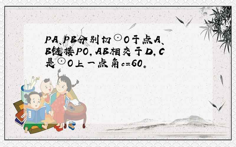 PA、PB分别切⊙O于点A、B链接PO,AB相交于D,C是⊙O上一点角c=60°