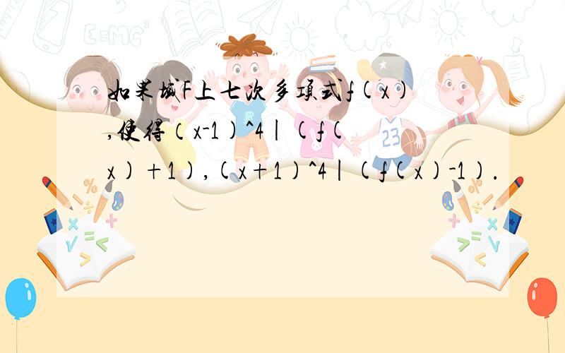 如果域F上七次多项式f(x),使得（x-1)^4|(f(x)+1),(x+1)^4|(f(x)-1).