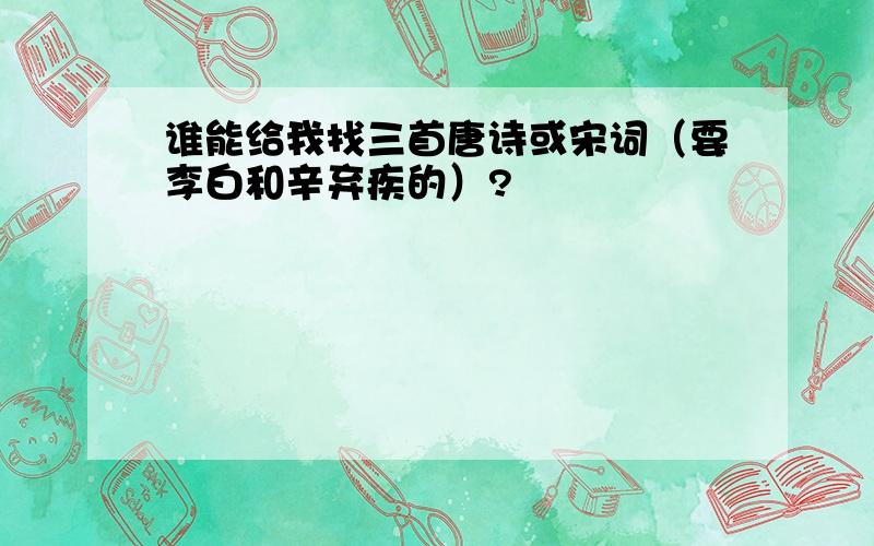 谁能给我找三首唐诗或宋词（要李白和辛弃疾的）?