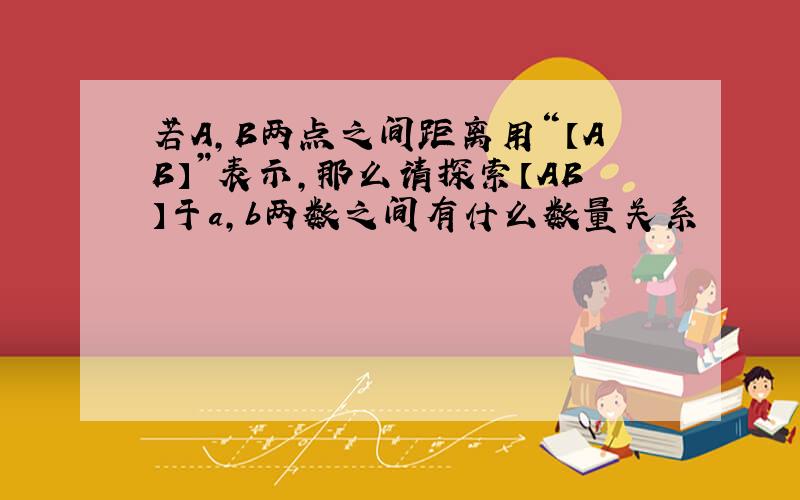 若A,B两点之间距离用“【AB】”表示,那么请探索【AB】于a,b两数之间有什么数量关系