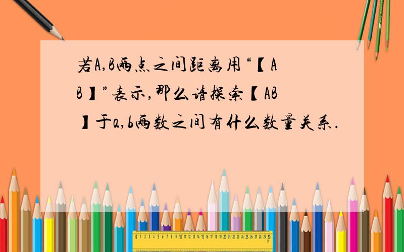 若A,B两点之间距离用“【AB】”表示,那么请探索【AB】于a,b两数之间有什么数量关系.