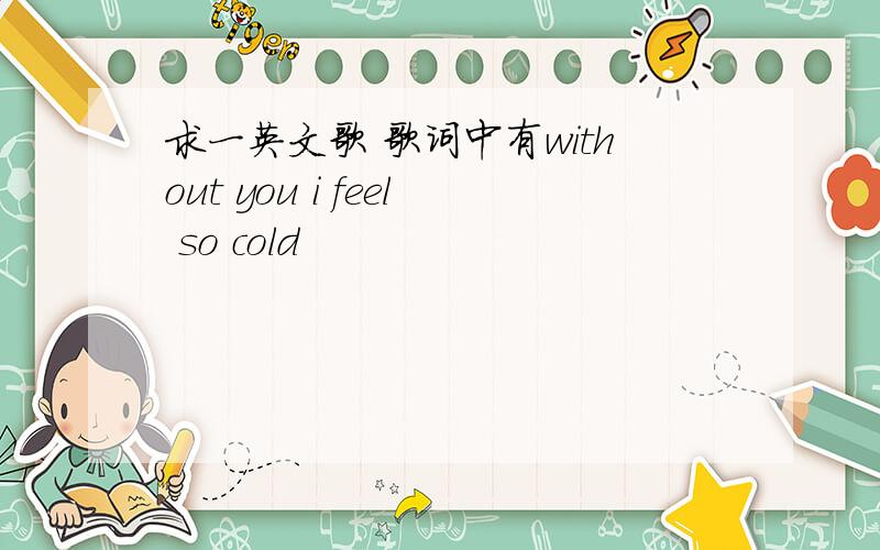 求一英文歌 歌词中有without you i feel so cold