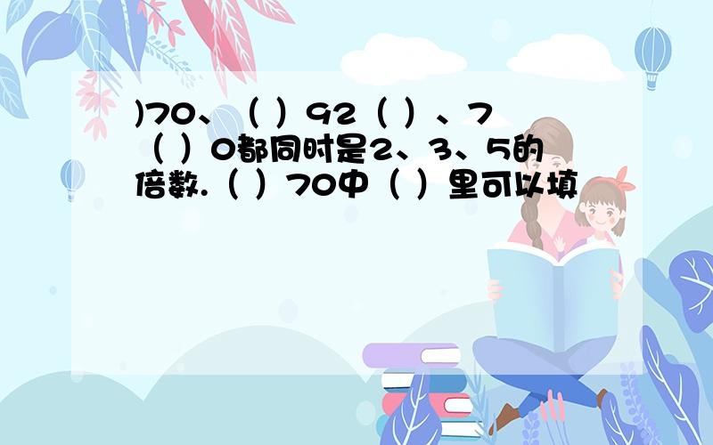 )70、（ ）92（ ）、7（ ）0都同时是2、3、5的倍数.（ ）70中（ ）里可以填