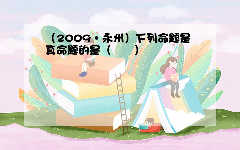 （2009•永州）下列命题是真命题的是（　　）