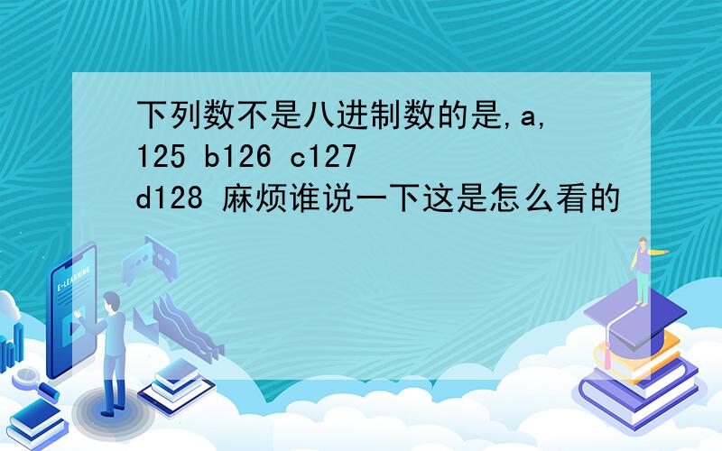 下列数不是八进制数的是,a,125 b126 c127 d128 麻烦谁说一下这是怎么看的