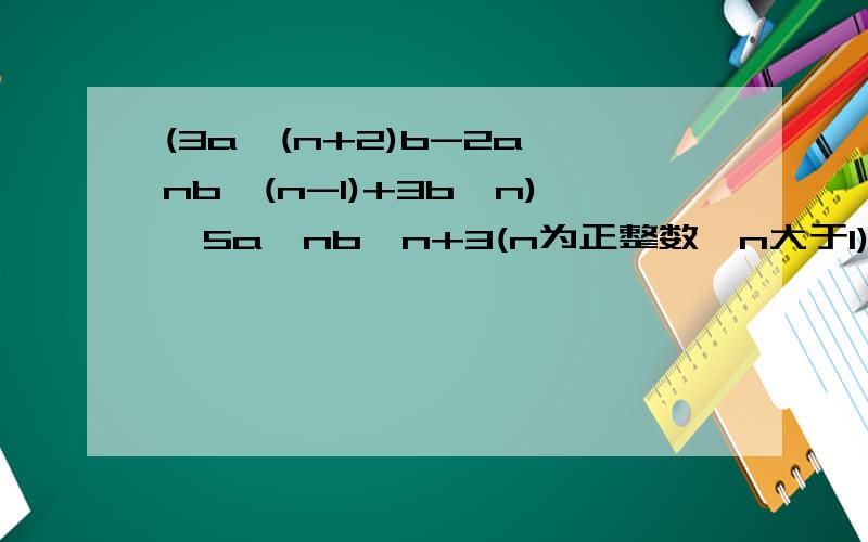 (3a^(n+2)b-2a^nb^(n-1)+3b^n)×5a^nb^n+3(n为正整数,n大于1)