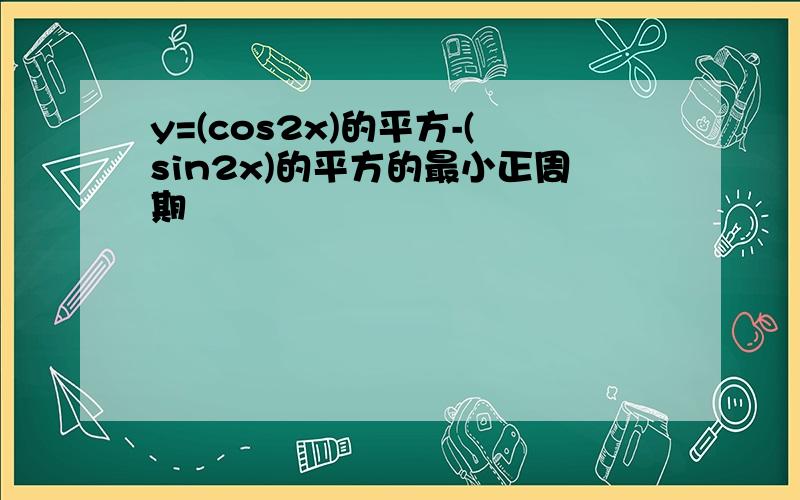 y=(cos2x)的平方-(sin2x)的平方的最小正周期