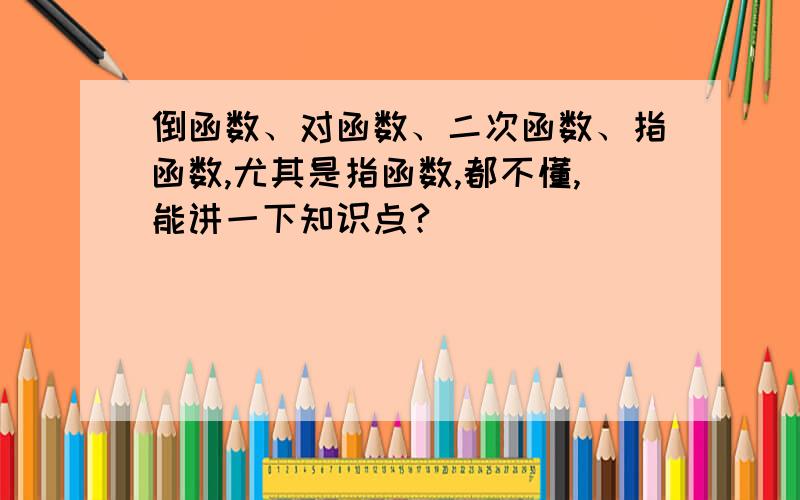 倒函数、对函数、二次函数、指函数,尤其是指函数,都不懂,能讲一下知识点?