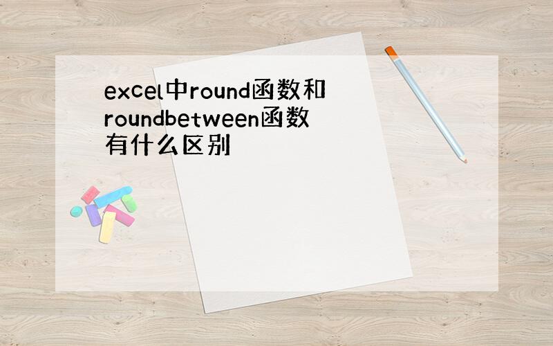 excel中round函数和roundbetween函数有什么区别