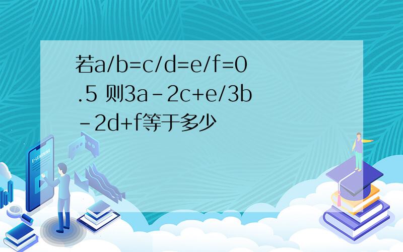 若a/b=c/d=e/f=0.5 则3a-2c+e/3b-2d+f等于多少