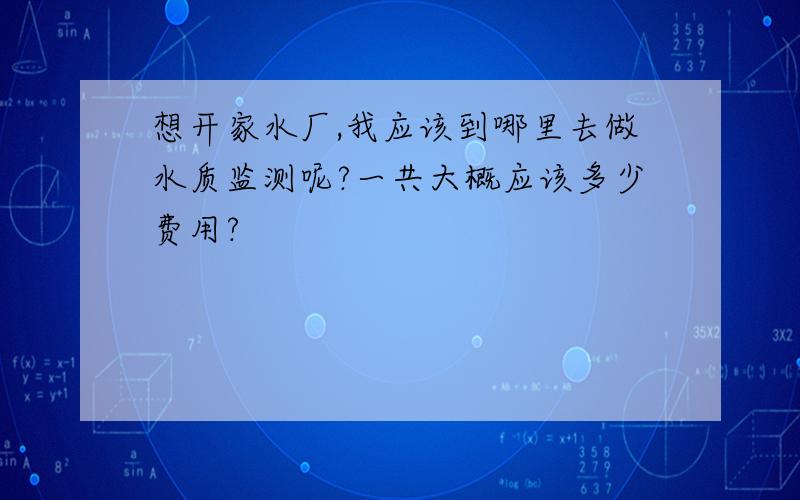 想开家水厂,我应该到哪里去做水质监测呢?一共大概应该多少费用?