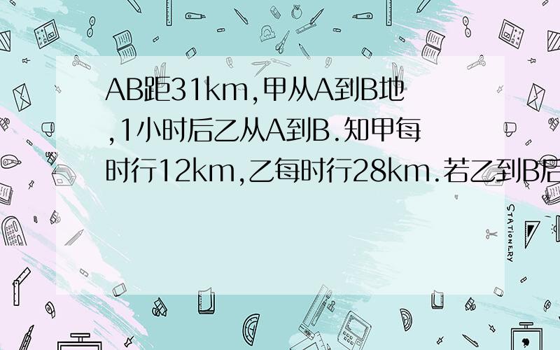 AB距31km,甲从A到B地,1小时后乙从A到B.知甲每时行12km,乙每时行28km.若乙到B后返回时与甲相遇距乙多长