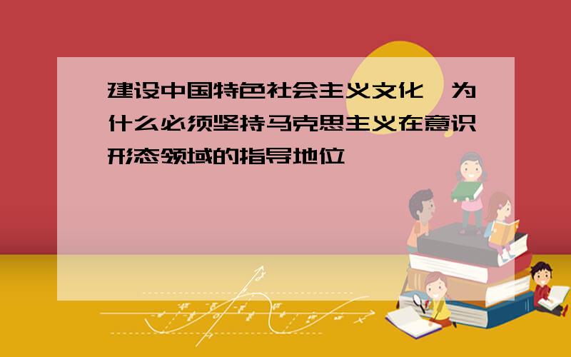 建设中国特色社会主义文化,为什么必须坚持马克思主义在意识形态领域的指导地位