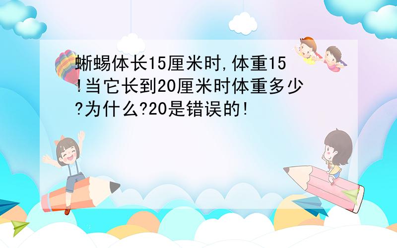 蜥蜴体长15厘米时,体重15!当它长到20厘米时体重多少?为什么?20是错误的!