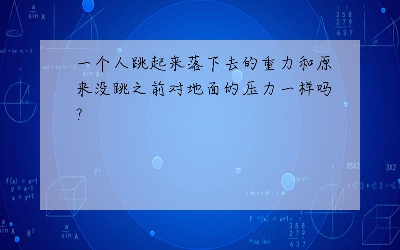 一个人跳起来落下去的重力和原来没跳之前对地面的压力一样吗?