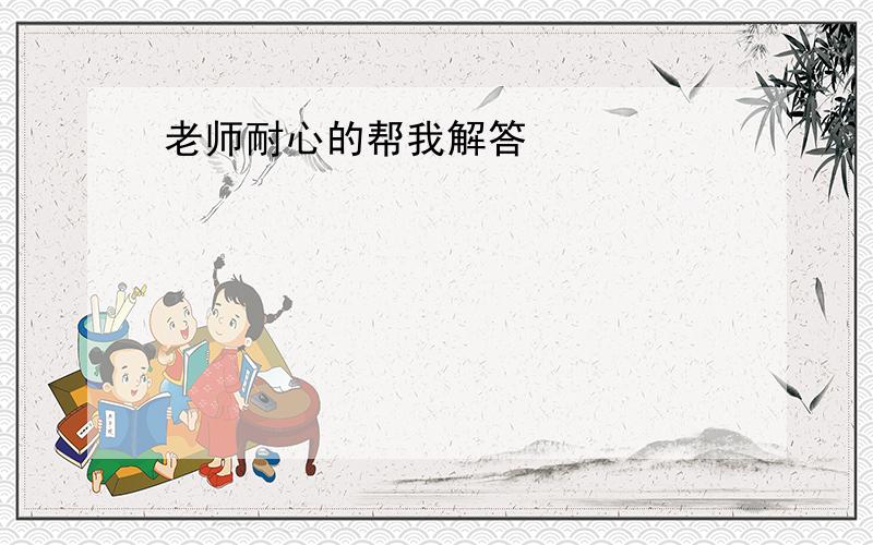 老师耐心的帮我解答