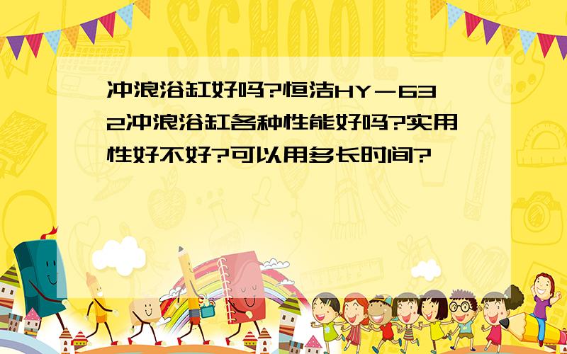 冲浪浴缸好吗?恒洁HY－632冲浪浴缸各种性能好吗?实用性好不好?可以用多长时间?