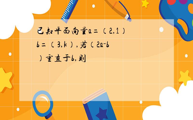 已知平面向量a=（2,1） b=（3,k）,若（2a-b）垂直于b,则