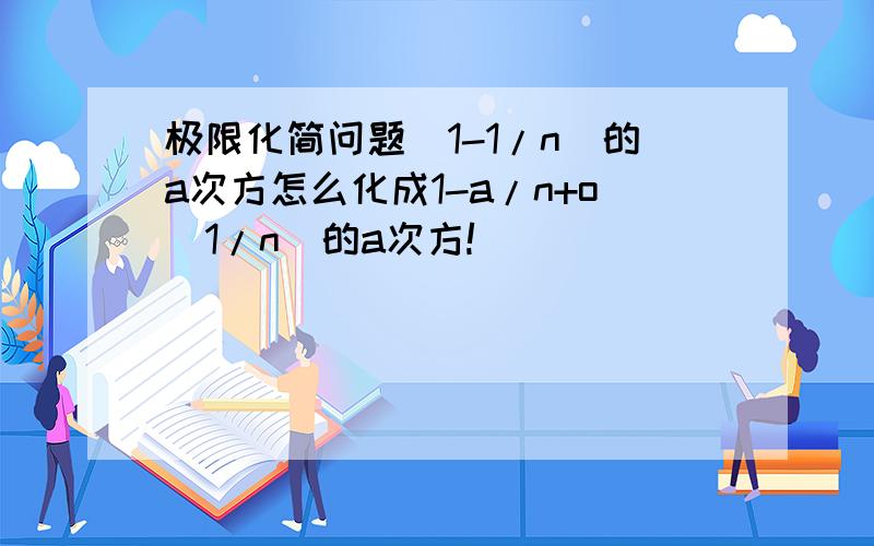 极限化简问题(1-1/n)的a次方怎么化成1-a/n+o（1/n)的a次方!