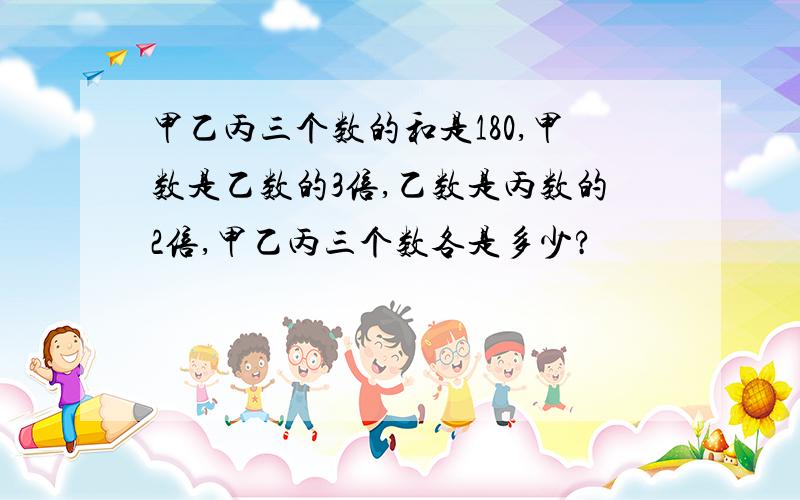 甲乙丙三个数的和是180,甲数是乙数的3倍,乙数是丙数的2倍,甲乙丙三个数各是多少?