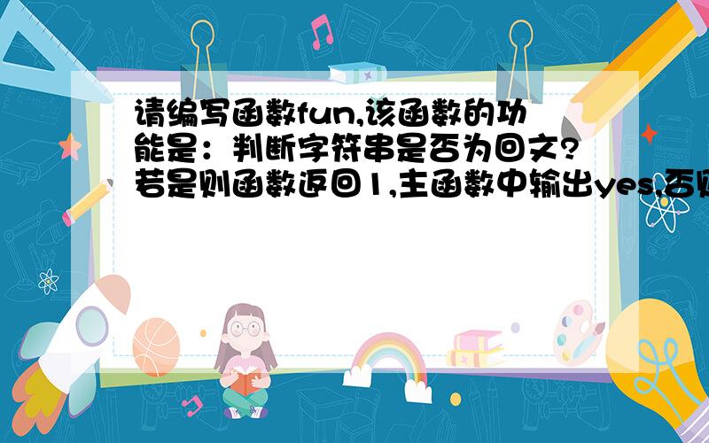 请编写函数fun,该函数的功能是：判断字符串是否为回文?若是则函数返回1,主函数中输出yes,否则返回0,主函数中输出n