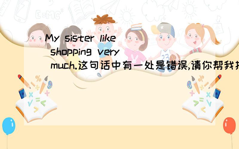 My sister like shopping very much.这句话中有一处是错误,请你帮我找出来