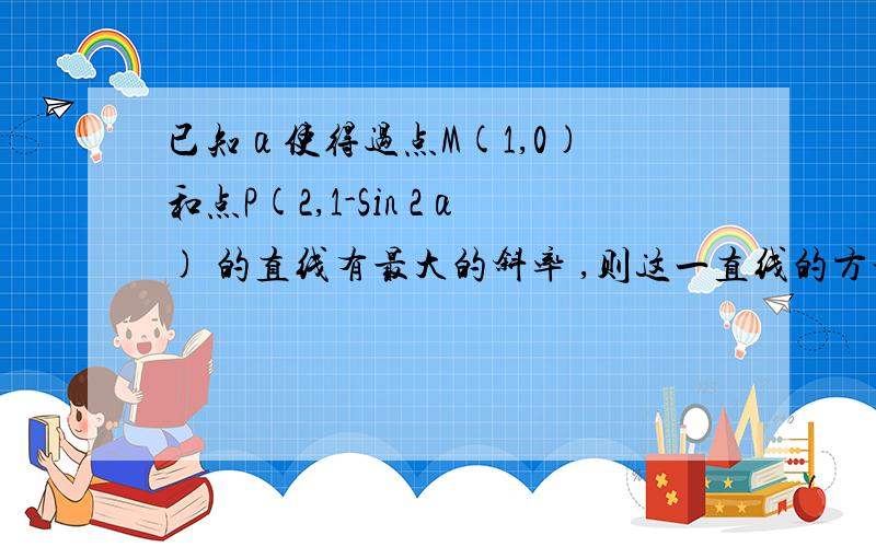 已知α使得过点M(1,0) 和点P(2,1-Sin 2α) 的直线有最大的斜率 ,则这一直线的方程是