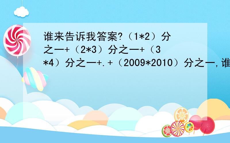 谁来告诉我答案?（1*2）分之一+（2*3）分之一+（3*4）分之一+.+（2009*2010）分之一,谁知道阿.谢谢了