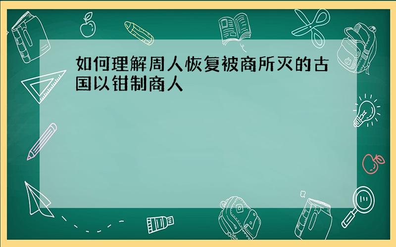 如何理解周人恢复被商所灭的古国以钳制商人