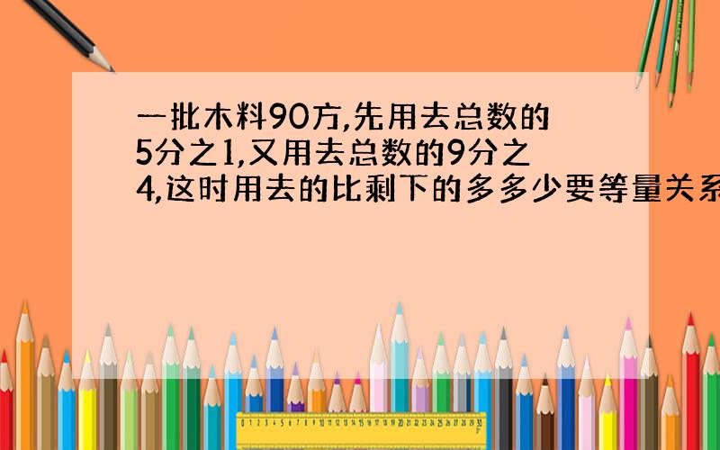 一批木料90方,先用去总数的5分之1,又用去总数的9分之4,这时用去的比剩下的多多少要等量关系